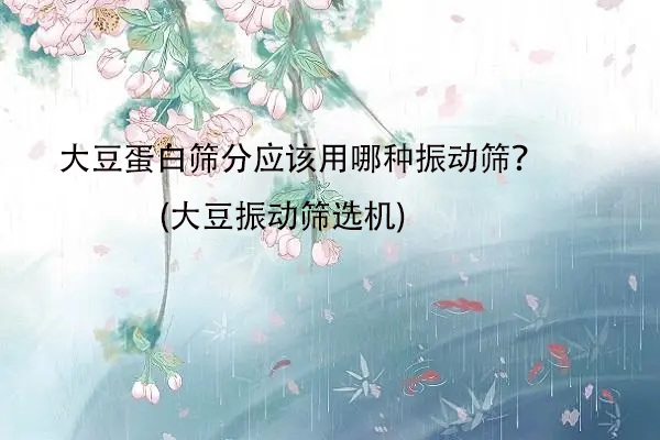 大豆蛋白筛分应该用哪种振动筛？(大豆振动筛选机)