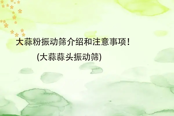 大蒜粉振动筛介绍和注意事项！(大蒜蒜头振动筛)